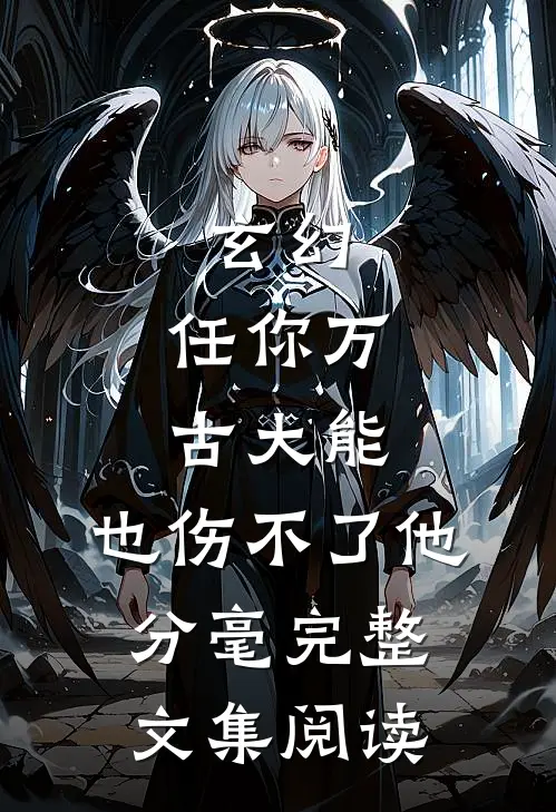 玄幻：任你万古大能，也伤不了他分毫完整文集阅读