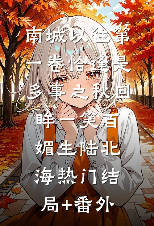 南城以往第一卷-恰逢是多事之秋-回眸一笑百媚生陆北海热门结局+番外