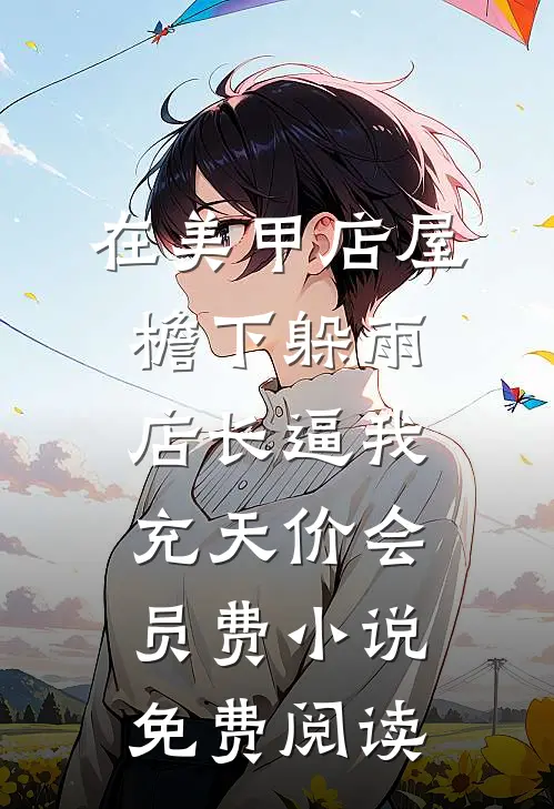在美甲店屋檐下躲雨，店长逼我充天价会员费小说免费阅读