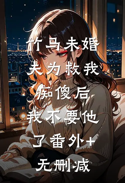 竹马未婚夫为救我痴傻后，我不要他了番外+无删减
