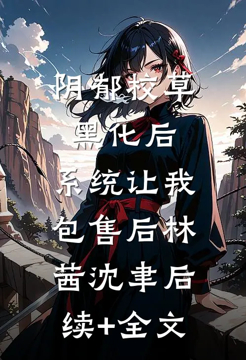 阴郁校草黑化后，系统让我包售后林茜沈聿后续+全文