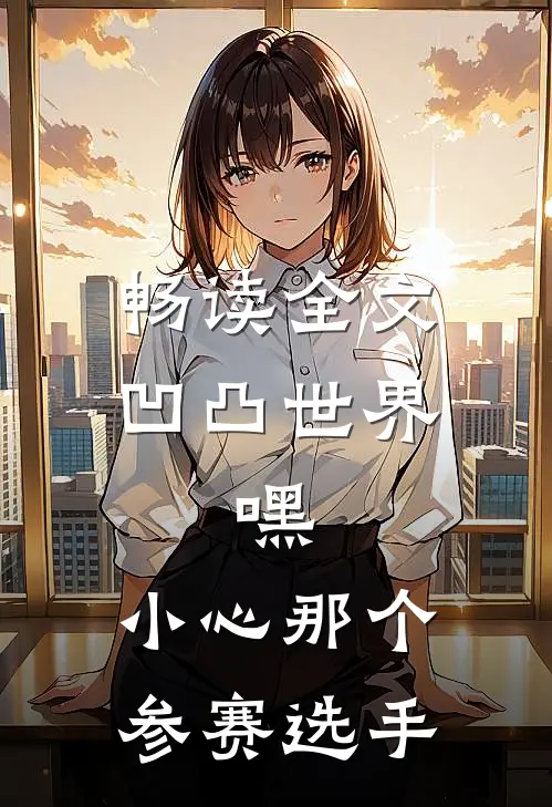 畅读全文凹凸世界：嘿，小心那个参赛选手