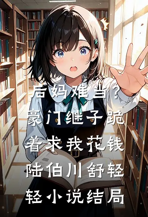 后妈难当？豪门继子跪着求我花钱陆伯川舒轻轻小说结局