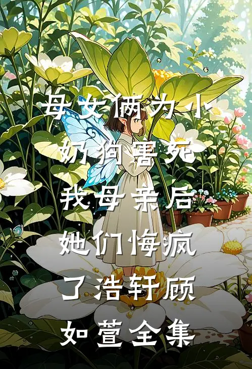 母女俩为小奶狗害死我母亲后，她们悔疯了浩轩顾如萱 全集