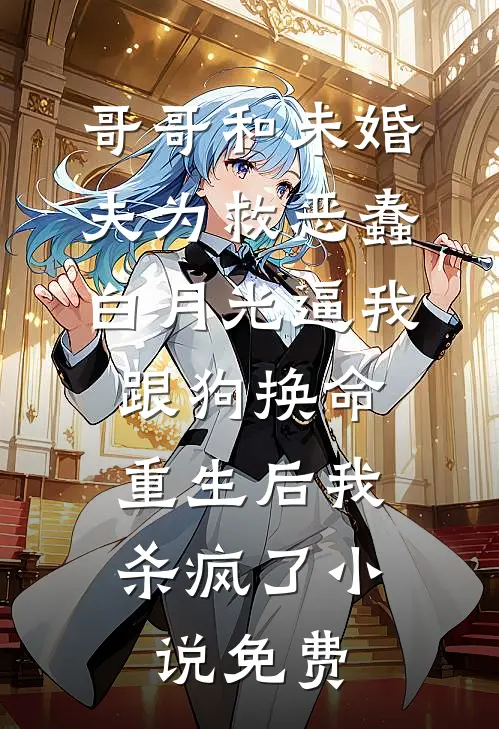 哥哥和未婚夫为救恶蠢白月光逼我跟狗换命，重生后我杀疯了小说免费