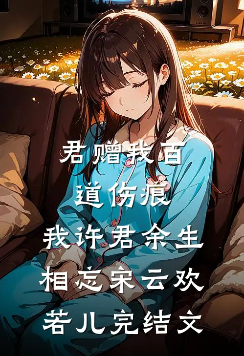 君赠我百道伤痕，我许君余生相忘宋云欢若儿完结文