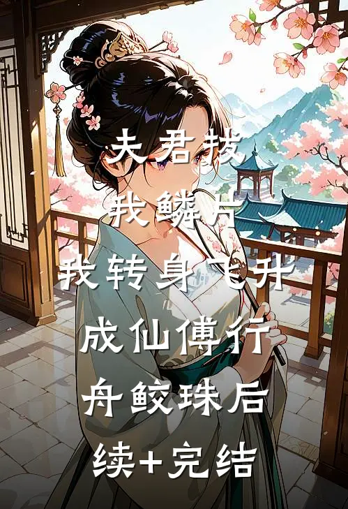 夫君拔我鳞片，我转身飞升成仙傅行舟鲛珠后续+完结