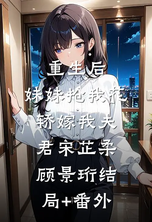 重生后，妹妹抢我花轿嫁我夫君宋芷柔顾景珩结局+番外