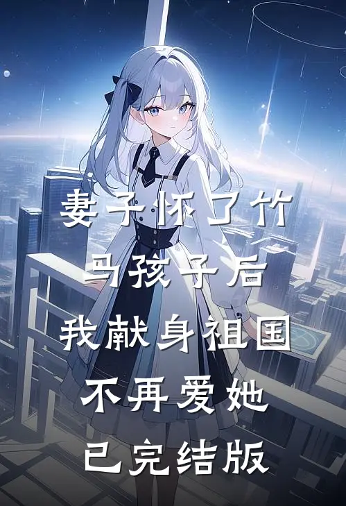妻子怀了竹马孩子后，我献身祖国不再爱她已完结版