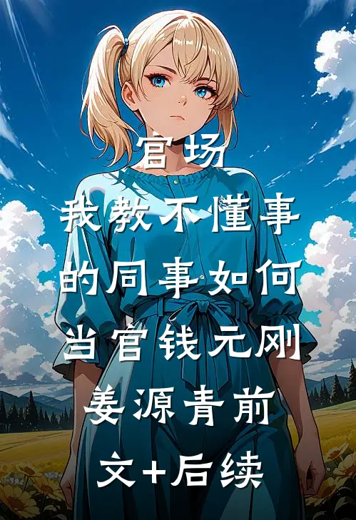 官场：我教不懂事的同事如何当官钱元刚姜源青前文+后续