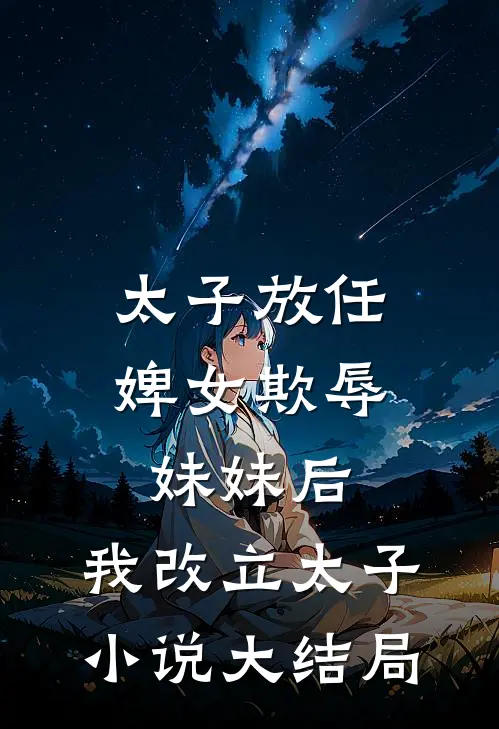 太子放任婢女欺辱妹妹后，我改立太子小说大结局