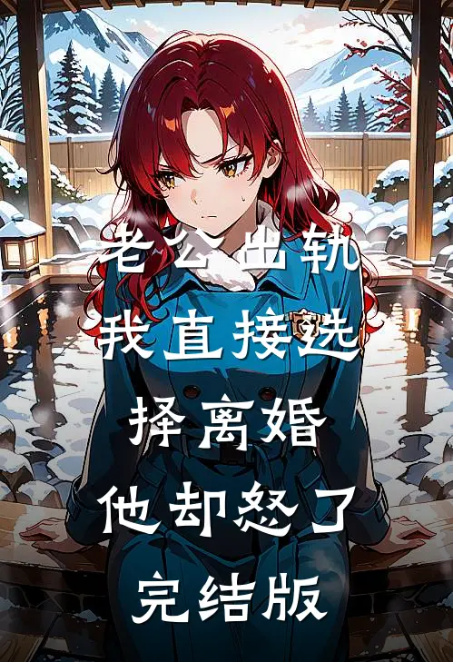 老公出轨我直接选择离婚，他却怒了完结版