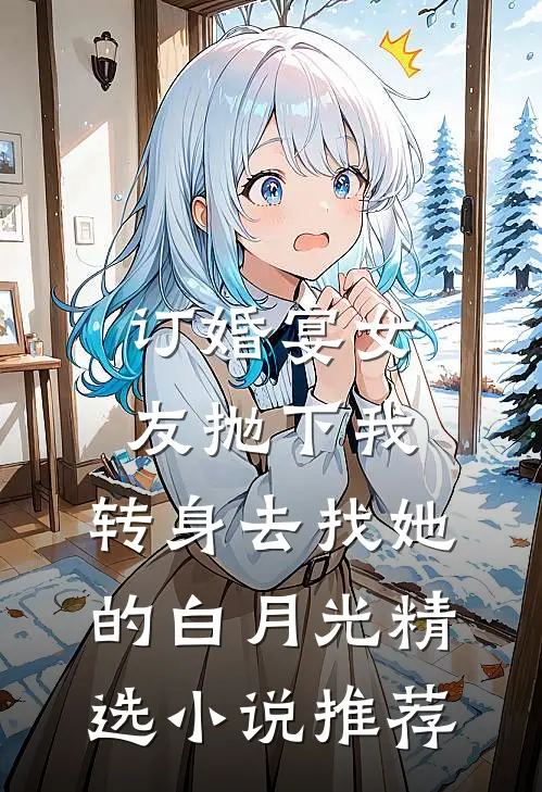 订婚宴女友抛下我，转身去找她的白月光精选小说推荐