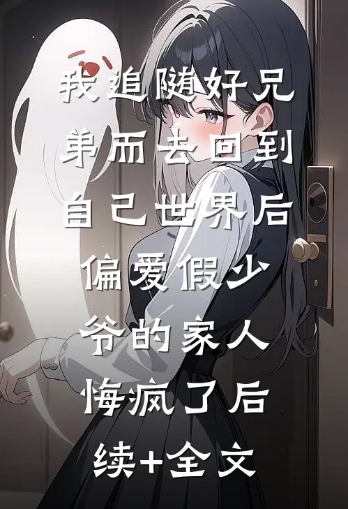 我追随好兄弟而去回到自己世界后，偏爱假少爷的家人悔疯了后续+全文