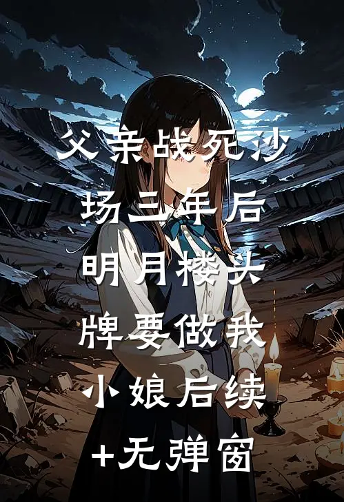 父亲战死沙场三年后，明月楼头牌要做我小娘后续+无弹窗
