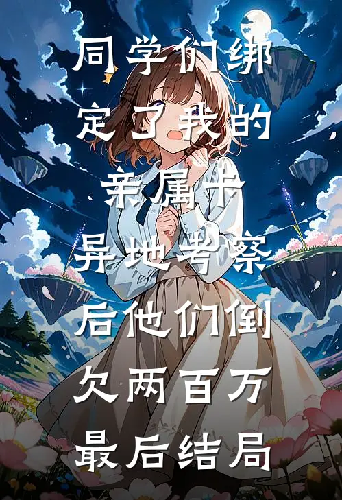 同学们绑定了我的亲属卡，异地考察后他们倒欠两百万最后结局
