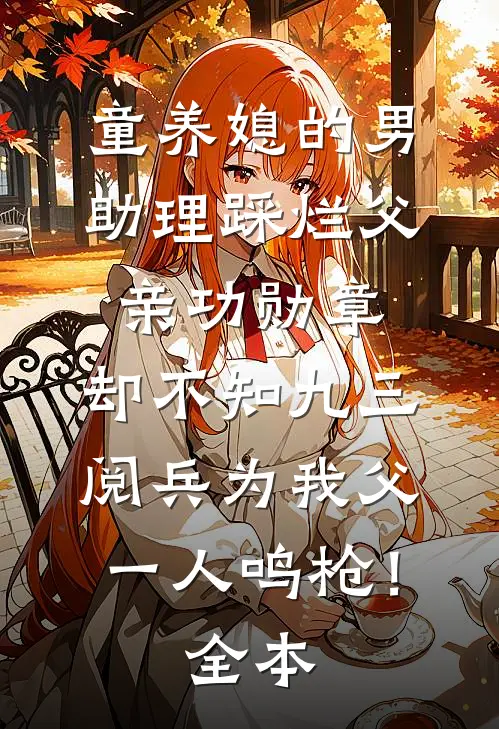 童养媳的男助理踩烂父亲功勋章，却不知九三阅兵为我父一人鸣枪！全本