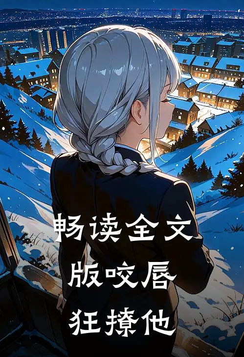 畅读全文版咬唇，狂撩他