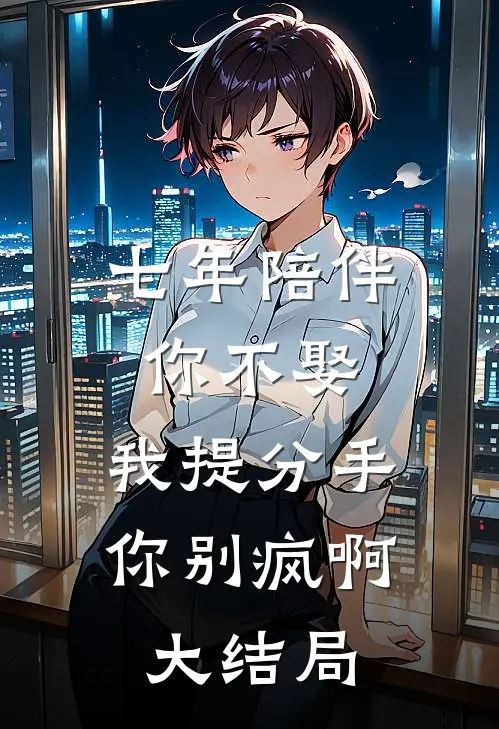 七年陪伴你不娶，我提分手你别疯啊大结局