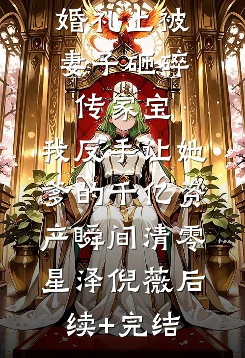婚礼上被妻子砸碎传家宝，我反手让她爹的千亿资产瞬间清零星泽倪薇后续+完结