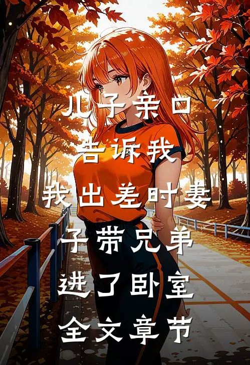 儿子亲口告诉我，我出差时妻子带兄弟进了卧室全文章节