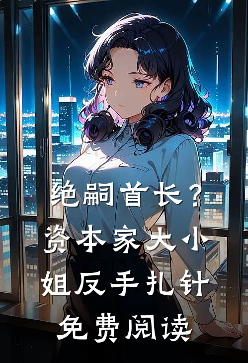 绝嗣首长？资本家大小姐反手扎针免费阅读