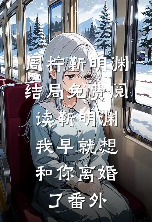 周柠靳明渊结局免费阅读靳明渊，我早就想和你离婚了番外