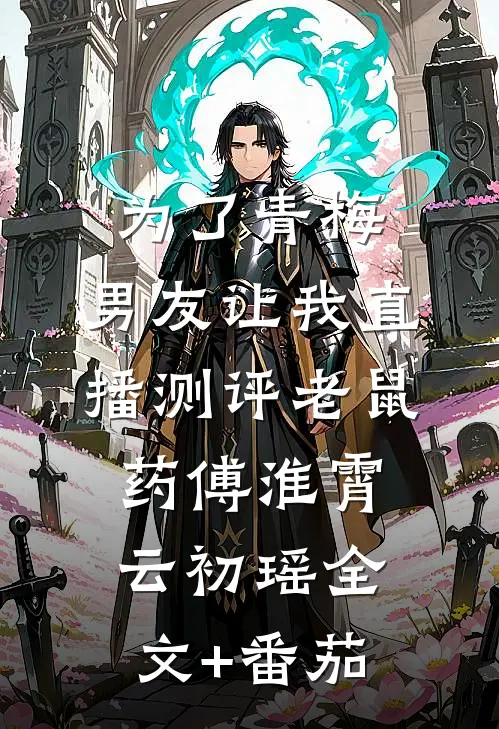 为了青梅，男友让我直播测评老鼠药傅淮霄云初瑶全文+番茄