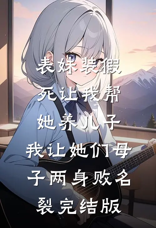 表妹装假死让我帮她养儿子，我让她们母子两身败名裂完结版