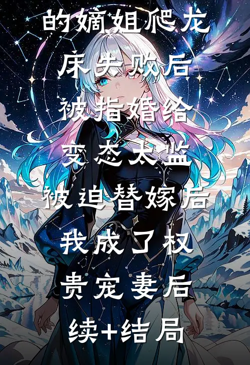 爱攀附权贵的嫡姐爬龙床失败后被指婚给变态太监，被迫替嫁后，我成了权贵宠妻后续+结局