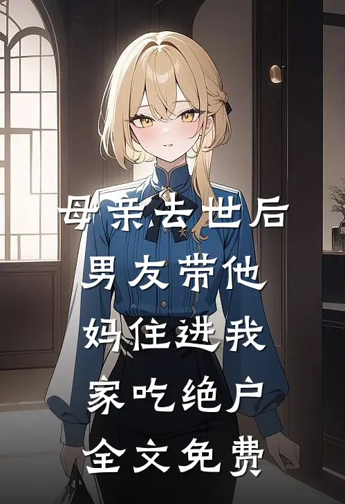 母亲去世后，男友带他妈住进我家吃绝户全文免费