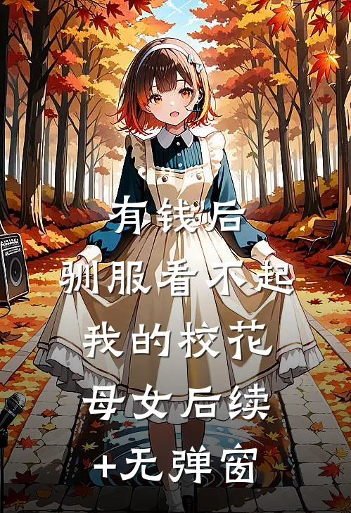 有钱后，驯服看不起我的校花母女后续+无弹窗