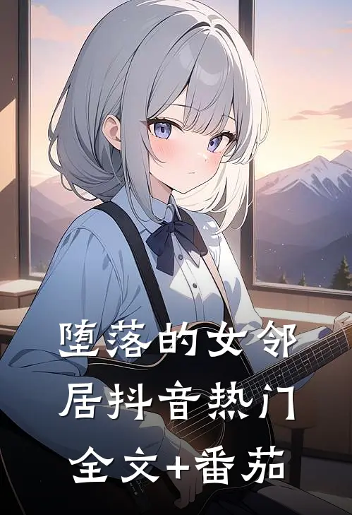 堕落的女邻居抖音热门全文+番茄