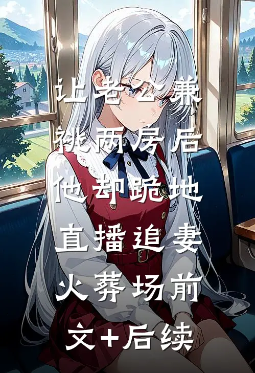 让老公兼祧两房后，他却跪地直播追妻火葬场前文+后续