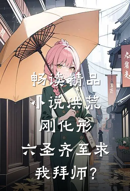 畅读精品小说洪荒：刚化形，六圣齐至求我拜师？