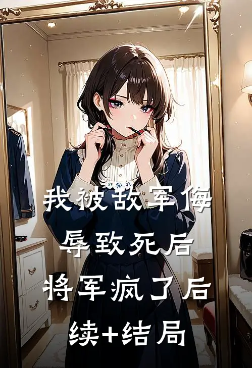 我被敌军侮辱致死后，将军疯了后续+结局