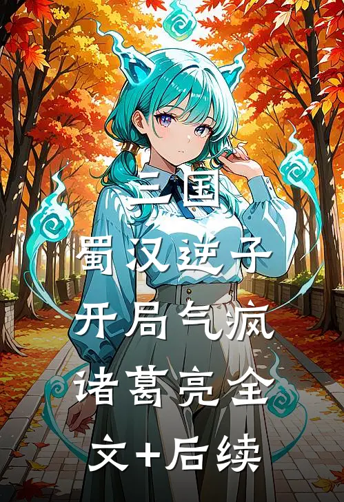 三国：蜀汉逆子，开局气疯诸葛亮全文+后续
