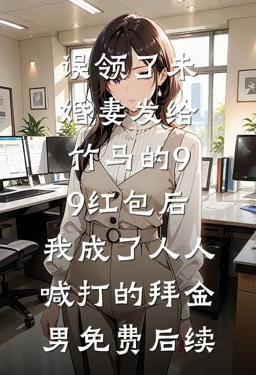 误领了未婚妻发给竹马的99红包后，我成了人人喊打的拜金男免费后续