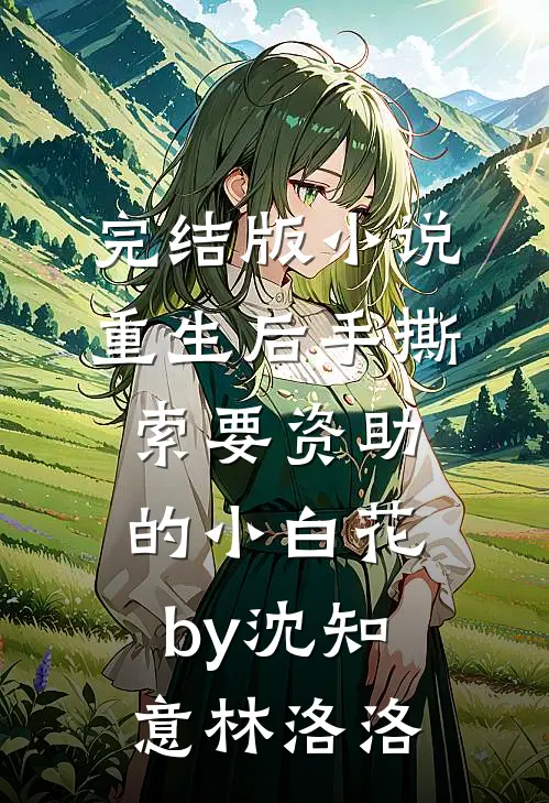 完结版小说重生后手撕索要资助的小白花by沈知意林洛洛