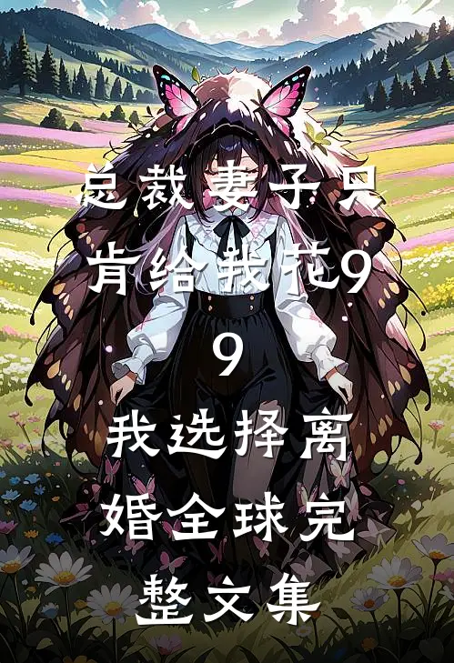 总裁妻子只肯给我花9.9，我选择离婚全球完整文集