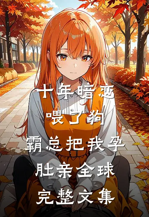 十年暗恋喂了狗，霸总把我孕肚亲全球完整文集