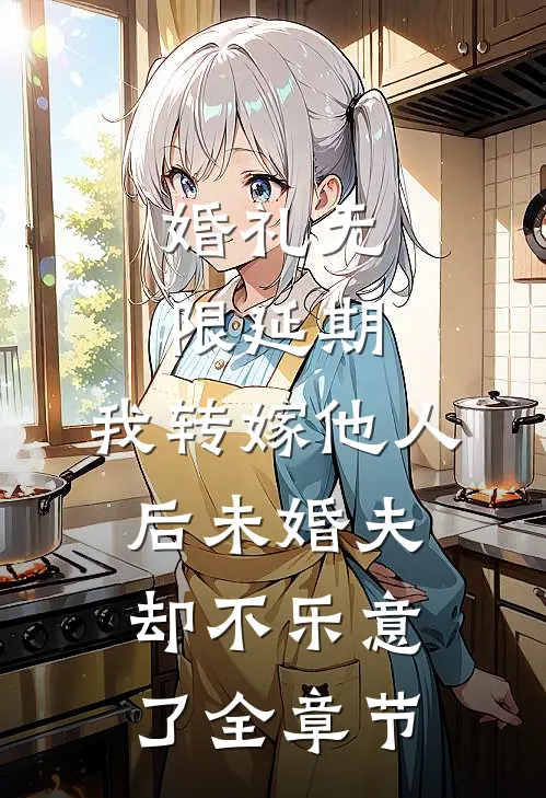 婚礼无限延期，我转嫁他人后未婚夫却不乐意了全章节