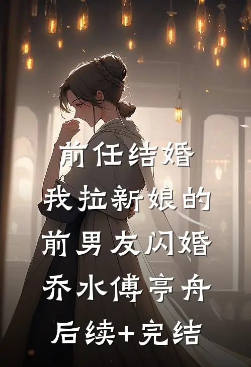 前任结婚，我拉新娘的前男友闪婚乔水傅亭舟后续+完结