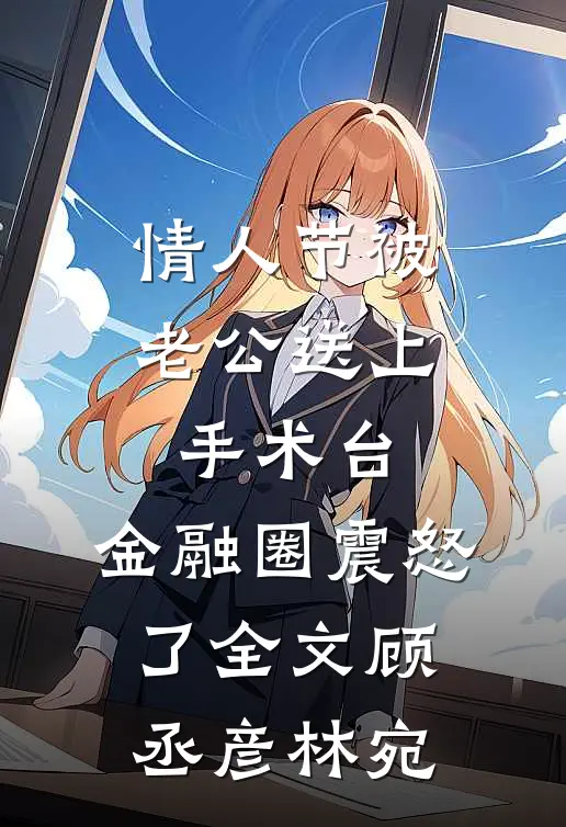 情人节被老公送上手术台，金融圈震怒了全文顾丞彦林宛
