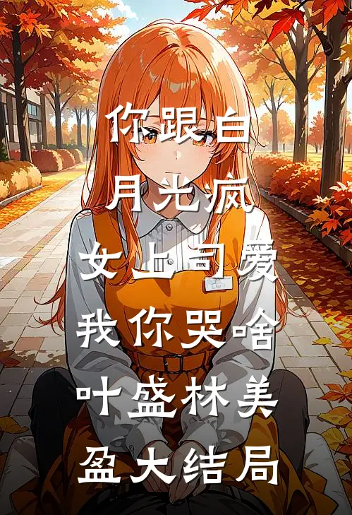 你跟白月光疯，女上司爱我你哭啥叶盛林美盈大结局