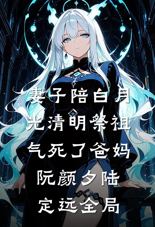 妻子陪白月光清明祭祖，气死了爸妈阮颜夕陆定远全局