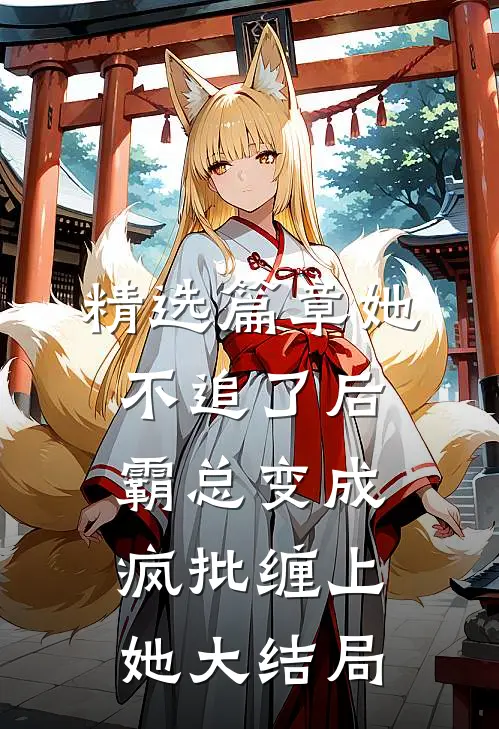 精选篇章她不追了后，霸总变成疯批缠上她大结局