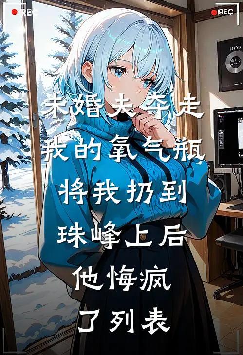 未婚夫夺走我的氧气瓶将我扔到珠峰上后，他悔疯了列表