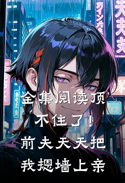 全集阅读顶不住了！前夫天天把我摁墙上亲