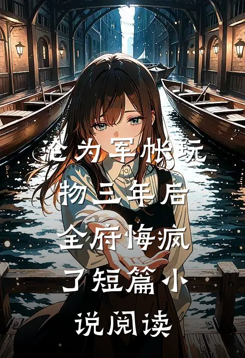 沦为军帐玩物三年后，全府悔疯了短篇小说阅读